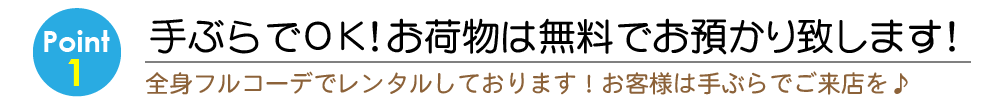Point1 手ぶらでOK！お荷物は無料でお預かりいたします！全身フルコーデでレンタルしております！お客様は手ぶらでご来店を！