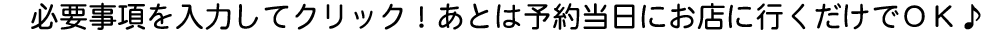 必要事項を入力してクリック！あとは予約当日にお店に行くだけでOK!